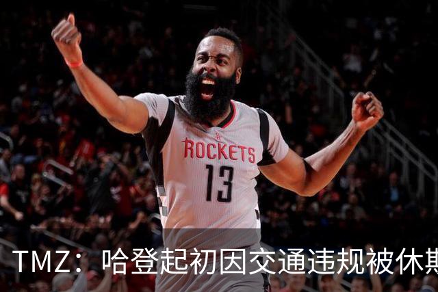 TMZ：哈登起初因交通违规被休斯敦警察拦下 在自报身份后被逮捕